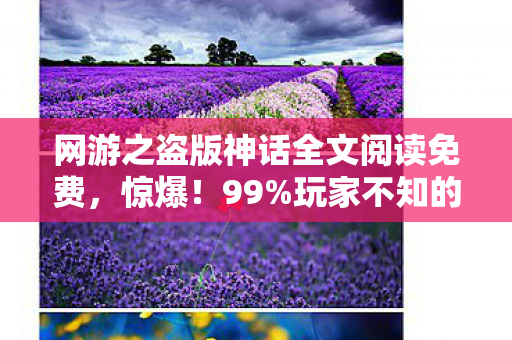 网游之盗版神话全文阅读免费，惊爆！99%玩家不知的网游之盗版神话隐藏剧情大揭秘！