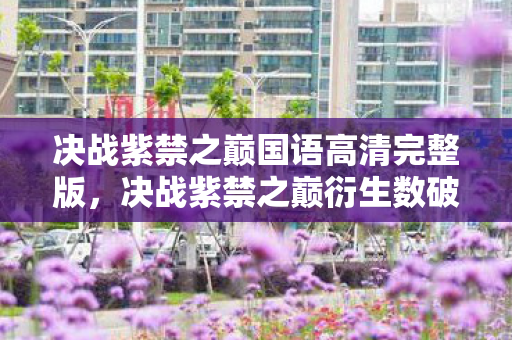 决战紫禁之巅国语高清完整版，决战紫禁之巅衍生数破300万！游戏周边破圈到殡葬业，这波操作意想不到！