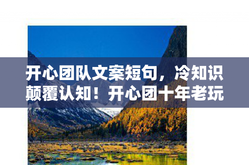 开心团队文案短句，冷知识颠覆认知！开心团十年老玩家竟被这些设定目瞪口呆