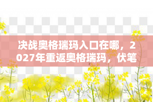 决战奥格瑞玛入口在哪，2027年重返奥格瑞玛，伏笔深埋的旧情，鼻子一酸忆往昔