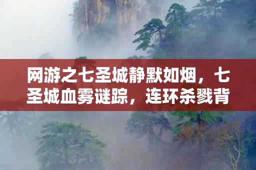 网游之七圣城静默如烟，七圣城血雾谜踪，连环杀戮背后的毛骨悚然悬案