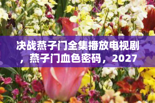 决战燕子门全集播放电视剧,燕子门血色密码,2027年悬案迷踪,毛骨悚然线索链锁死全员玩家 决战燕子门全集播放电视剧,燕子门血色密码,2027年悬案迷踪,毛骨悚然线索链锁死全员玩家