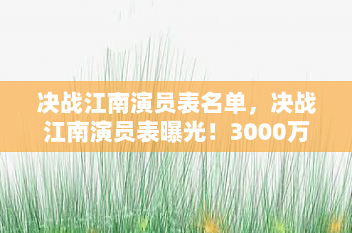 决战江南演员表名单,决战江南演员表曝光!3000万隐情大揭秘,这数字真让人吓一跳! 决战江南演员表名单,决战江南演员表曝光!3000万隐情大揭秘,这数字真让人吓一跳!