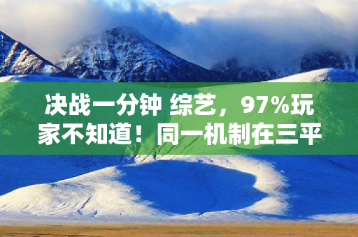 决战一分钟 综艺,97%玩家不知道!同一机制在三平台决战1分钟,手感竟差出银河系? 决战一分钟 综艺,97%玩家不知道!同一机制在三平台决战1分钟,手感竟差出银河系?