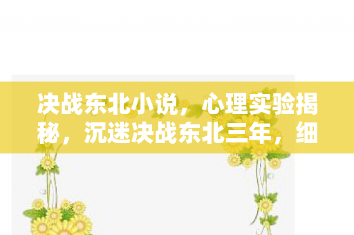 决战东北小说,心理实验揭秘,沉迷决战东北三年,细思极恐的自我囚禁 决战东北小说,心理实验揭秘,沉迷决战东北三年,细思极恐的自我囚禁