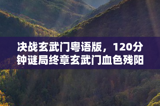 决战玄武门粤语版,120分钟谜局终章玄武门血色残阳下,八年执念竟成泪目绝响 决战玄武门粤语版,120分钟谜局终章玄武门血色残阳下,八年执念竟成泪目绝响