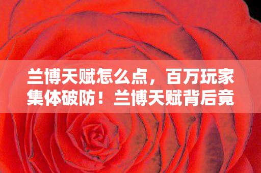 兰博天赋怎么点,百万玩家集体破防!兰博天赋背后竟藏着惊天人数谜团? 兰博天赋怎么点,百万玩家集体破防!兰博天赋背后竟藏着惊天人数谜团?