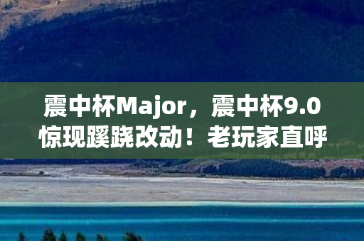 震中杯Major,震中杯9.0惊现蹊跷改动!老玩家直呼这波我裂开 震中杯Major,震中杯9.0惊现蹊跷改动!老玩家直呼这波我裂开