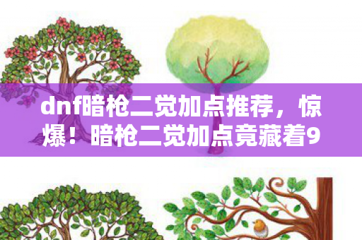 dnf暗枪二觉加点推荐,惊爆!暗枪二觉加点竟藏着99%玩家不知的3大杀招? dnf暗枪二觉加点推荐,惊爆!暗枪二觉加点竟藏着99%玩家不知的3大杀招?
