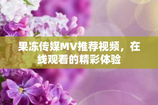 果冻传媒MV推荐视频图片