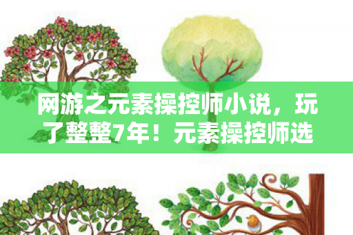 网游之元素操控师小说，玩了整整7年！元素操控师选火系还是冰系？百万玩家深夜集体失眠