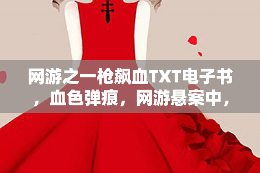 网游之一枪飙血TXT电子书,血色弹痕,网游悬案中,谁在暗处操控我的死亡? 网游之一枪飙血TXT电子书,血色弹痕,网游悬案中,谁在暗处操控我的死亡?
