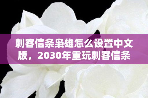 刺客信条枭雄怎么设置中文版,2030年重玩刺客信条,枭雄才懂,当年中文设置竟藏着命运密码! 刺客信条枭雄怎么设置中文版,2030年重玩刺客信条,枭雄才懂,当年中文设置竟藏着命运密码!