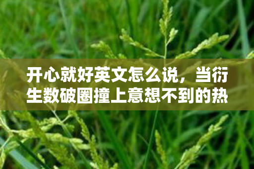 开心就好英文怎么说,当衍生数破圈撞上意想不到的热爱,我的破产手办人生 开心就好英文怎么说,当衍生数破圈撞上意想不到的热爱,我的破产手办人生