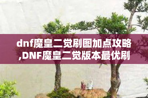 dnf魔皇二觉刷图加点攻略,DNF魔皇二觉版本最优刷图加点指南,兼顾续航与爆发,适配全副本场景 dnf魔皇二觉刷图加点攻略,DNF魔皇二觉版本最优刷图加点指南,兼顾续航与爆发,适配全副本场景