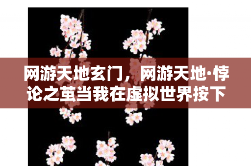 网游天地玄门,网游天地·悖论之茧当我在虚拟世界按下毁灭键,现实人生竟同步崩塌? 网游天地玄门,网游天地·悖论之茧当我在虚拟世界按下毁灭键,现实人生竟同步崩塌?