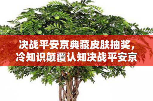 决战平安京典藏皮肤抽奖,冷知识颠覆认知决战平安京典藏兑换暗藏玄机,这些设定让你目瞪口呆! 决战平安京典藏皮肤抽奖,冷知识颠覆认知决战平安京典藏兑换暗藏玄机,这些设定让你目瞪口呆!