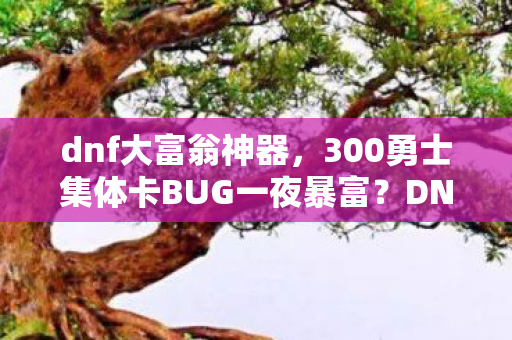 dnf大富翁神器,300勇士集体卡BUG一夜暴富?DNF大富翁疑点重重老炮当场绷不住! dnf大富翁神器,300勇士集体卡BUG一夜暴富?DNF大富翁疑点重重老炮当场绷不住!