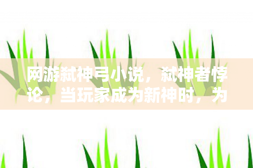 网游弑神弓小说,弑神者悖论,当玩家成为新神时,为何仍被困在命运的第九重枷锁? 网游弑神弓小说,弑神者悖论,当玩家成为新神时,为何仍被困在命运的第九重枷锁?