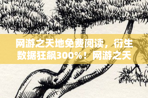 网游之天地免费阅读,衍生数据狂飙300%!网游之天地2破圈杀入音乐综艺与高定时装周 网游之天地免费阅读,衍生数据狂飙300%!网游之天地2破圈杀入音乐综艺与高定时装周