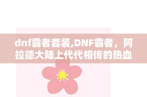 dnf霸者套装,DNF霸者,阿拉德大陆上代代相传的热血印记 dnf霸者套装,DNF霸者,阿拉德大陆上代代相传的热血印记