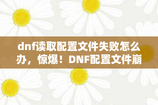 dnf读取配置文件失败怎么办,惊爆!DNF配置文件崩溃竟让腾讯损失3000万?背后隐情让人吓一跳! dnf读取配置文件失败怎么办,惊爆!DNF配置文件崩溃竟让腾讯损失3000万?背后隐情让人吓一跳!