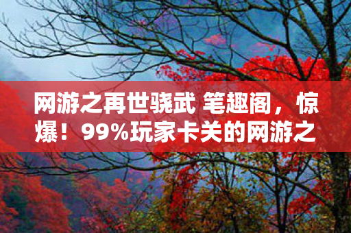 网游之再世骁武 笔趣阁,惊爆!99%玩家卡关的网游之再世骁武隐藏结局竟藏惊天反转! 网游之再世骁武 笔趣阁,惊爆!99%玩家卡关的网游之再世骁武隐藏结局竟藏惊天反转!
