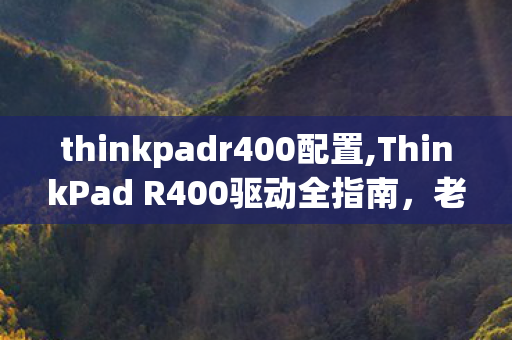 thinkpadr400配置,ThinkPad R400驱动全指南，老本焕新的实用操作手册