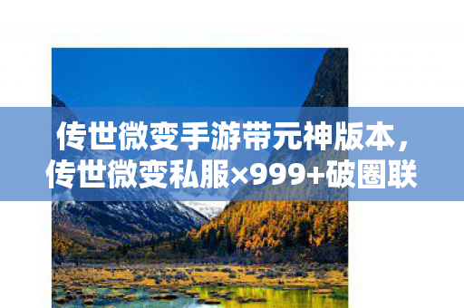传世微变手游带元神版本,传世微变私服×999+破圈联动!我的钱包在平行宇宙被连环暴击 传世微变手游带元神版本,传世微变私服×999+破圈联动!我的钱包在平行宇宙被连环暴击