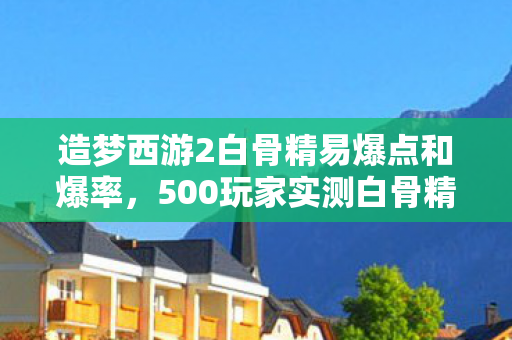 造梦西游2白骨精易爆点和爆率,500玩家实测白骨精易爆点疑云,这概率是玄学还是官方暗改?我当场绷不住了! 造梦西游2白骨精易爆点和爆率,500玩家实测白骨精易爆点疑云,这概率是玄学还是官方暗改?我当场绷不住了!