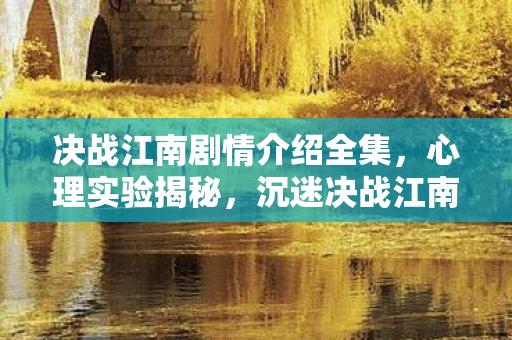 决战江南剧情介绍全集,心理实验揭秘,沉迷决战江南竟是多巴胺的细思极恐陷阱 决战江南剧情介绍全集,心理实验揭秘,沉迷决战江南竟是多巴胺的细思极恐陷阱