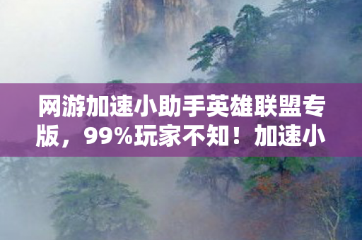 网游加速小助手英雄联盟专版,99%玩家不知!加速小助手暗藏300%暴击玄机,策划连夜改代码 网游加速小助手英雄联盟专版,99%玩家不知!加速小助手暗藏300%暴击玄机,策划连夜改代码