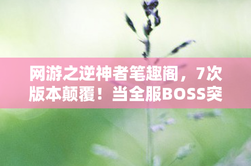 网游之逆神者笔趣阁,7次版本颠覆!当全服BOSS突然喊我爸爸时,真相让我脊背发凉 网游之逆神者笔趣阁,7次版本颠覆!当全服BOSS突然喊我爸爸时,真相让我脊背发凉