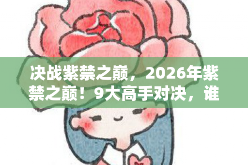 决战紫禁之巅,2026年紫禁之巅!9大高手对决,谁能笑到最后? 决战紫禁之巅,2026年紫禁之巅!9大高手对决,谁能笑到最后?