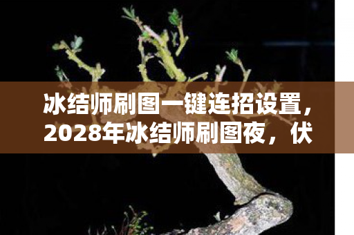 冰结师刷图一键连招设置,2028年冰结师刷图夜,伏笔藏了十年,想起你时鼻子一酸 冰结师刷图一键连招设置,2028年冰结师刷图夜,伏笔藏了十年,想起你时鼻子一酸
