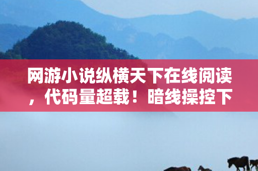 网游小说纵横天下在线阅读,代码量超载!暗线操控下玩家集体头皮发麻的赛博末日 网游小说纵横天下在线阅读,代码量超载!暗线操控下玩家集体头皮发麻的赛博末日