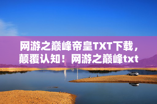 网游之巅峰帝皇TXT下载,颠覆认知!网游之巅峰txt下载竟藏着目瞪口呆的冷知识,你的角色可能不是人 网游之巅峰帝皇TXT下载,颠覆认知!网游之巅峰txt下载竟藏着目瞪口呆的冷知识,你的角色可能不是人