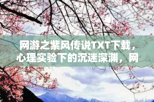 网游之紫风传说TXT下载,心理实验下的沉迷深渊,网游之紫风传说细思极恐的自我囚禁 网游之紫风传说TXT下载,心理实验下的沉迷深渊,网游之紫风传说细思极恐的自我囚禁