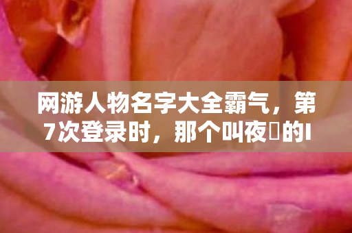 网游人物名字大全霸气,第7次登录时,那个叫夜鸮的ID突然蹊跷消失,后背发凉的真相竟在现实 网游人物名字大全霸气,第7次登录时,那个叫夜鸮的ID突然蹊跷消失,后背发凉的真相竟在现实