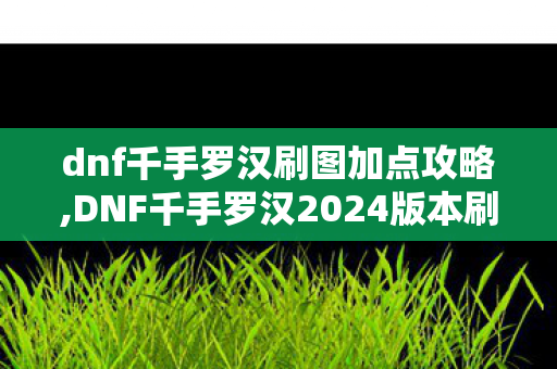dnf千手罗汉刷图加点攻略,DNF千手罗汉2024版本刷图加点全指南,兼顾续航与爆发的实战最优方案 dnf千手罗汉刷图加点攻略,DNF千手罗汉2024版本刷图加点全指南,兼顾续航与爆发的实战最优方案