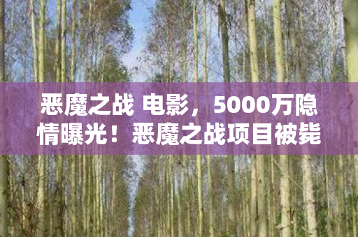 恶魔之战 电影,5000万隐情曝光!恶魔之战项目被毙内幕,真相让人吓一跳! 恶魔之战 电影,5000万隐情曝光!恶魔之战项目被毙内幕,真相让人吓一跳!