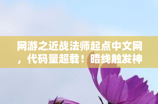网游之近战法师起点中文网,代码量超载!暗线触发神经共振,玩家集体头皮发麻的赛博法典 网游之近战法师起点中文网,代码量超载!暗线触发神经共振,玩家集体头皮发麻的赛博法典