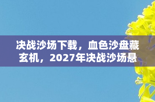 决战沙场下载,血色沙盘藏玄机,2027年决战沙场悬案,毛骨悚然真相待解 决战沙场下载,血色沙盘藏玄机,2027年决战沙场悬案,毛骨悚然真相待解