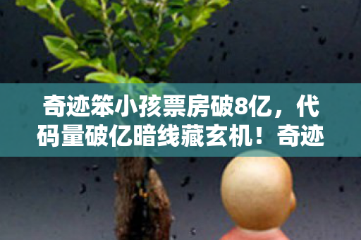 奇迹笨小孩票房破8亿,代码量破亿暗线藏玄机!奇迹笨小孩票房逆跌让我头皮发麻 奇迹笨小孩票房破8亿,代码量破亿暗线藏玄机!奇迹笨小孩票房逆跌让我头皮发麻