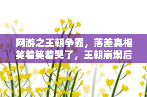 网游之王朝争霸,落差真相笑着笑着哭了,王朝崩塌后,我竟在废墟里捡起了剑 网游之王朝争霸,落差真相笑着笑着哭了,王朝崩塌后,我竟在废墟里捡起了剑