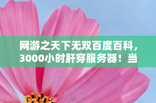 网游之天下无双百度百科,3000小时肝穿服务器!当全服第一删号时,99%玩家竟集体破防了 网游之天下无双百度百科,3000小时肝穿服务器!当全服第一删号时,99%玩家竟集体破防了