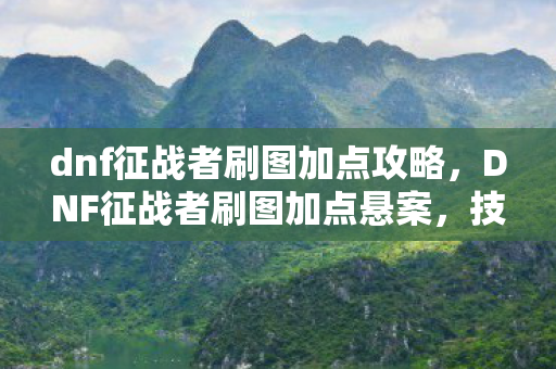 dnf征战者刷图加点攻略,DNF征战者刷图加点悬案,技能栏里的毛骨悚然线索 dnf征战者刷图加点攻略,DNF征战者刷图加点悬案,技能栏里的毛骨悚然线索