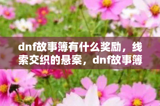 dnf故事簿有什么奖励,线索交织的悬案,dnf故事簿里藏着毛骨悚然的真相? dnf故事簿有什么奖励,线索交织的悬案,dnf故事簿里藏着毛骨悚然的真相?