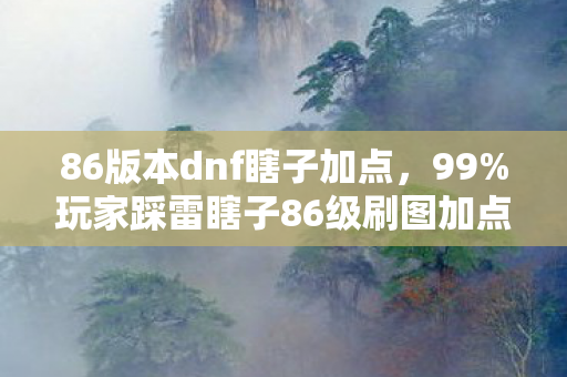 86版本dnf瞎子加点,99%玩家踩雷瞎子86级刷图加点全解析+3大避坑心得 86版本dnf瞎子加点,99%玩家踩雷瞎子86级刷图加点全解析+3大避坑心得