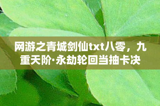 网游之青城剑仙txt八零,九重天阶·永劫轮回当抽卡决定命运时,谁在审判我的灵魂震颤? 网游之青城剑仙txt八零,九重天阶·永劫轮回当抽卡决定命运时,谁在审判我的灵魂震颤?